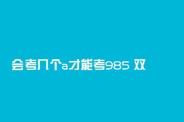 会考几个a才能考985 双一流大学有明确要求吗