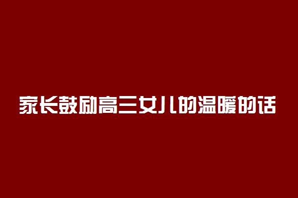 家长鼓励高三女儿的温暖的话语 励志句子整理