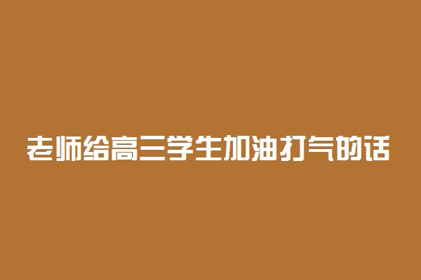 老师给高三学生加油打气的话 励志语推荐