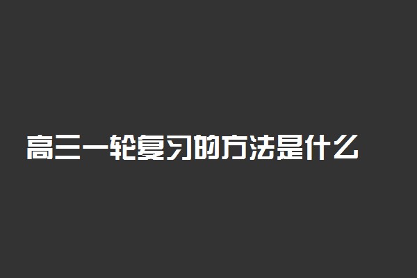 高三一轮复习的方法是什么 有哪些小技巧