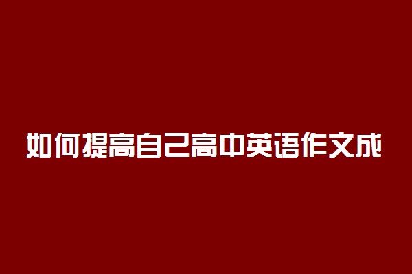 如何提高自己高中英语作文成绩 有什么方法