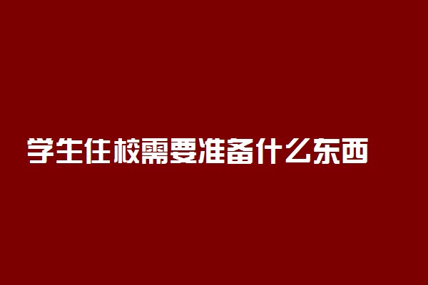学生住校需要准备什么东西 大学要自己带被子吗