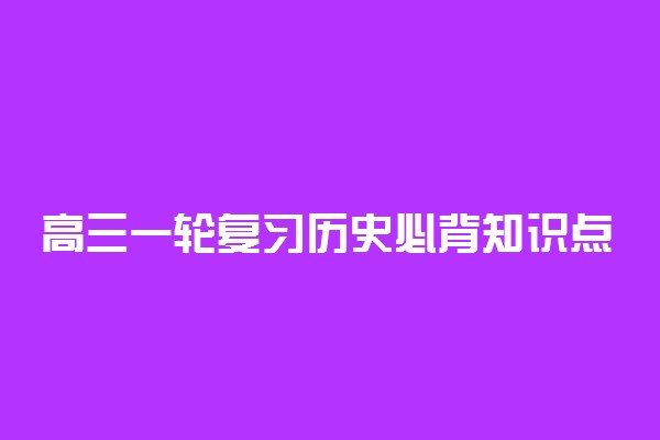 高三一轮复习历史必背知识点总结 哪些知识比较常考