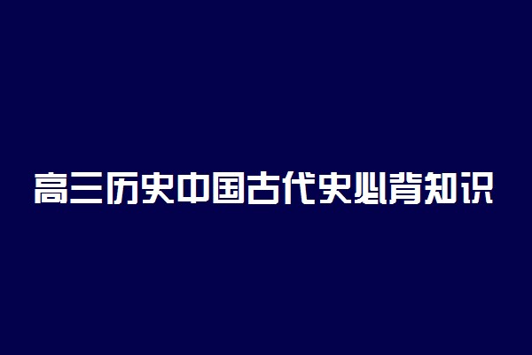 高三历史中国古代史必背知识点 有哪些常考知识