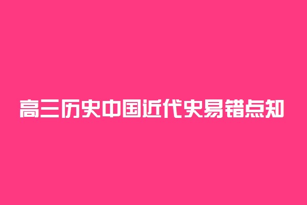 高三历史中国近代史易错点知识归纳 有哪些易错知识点