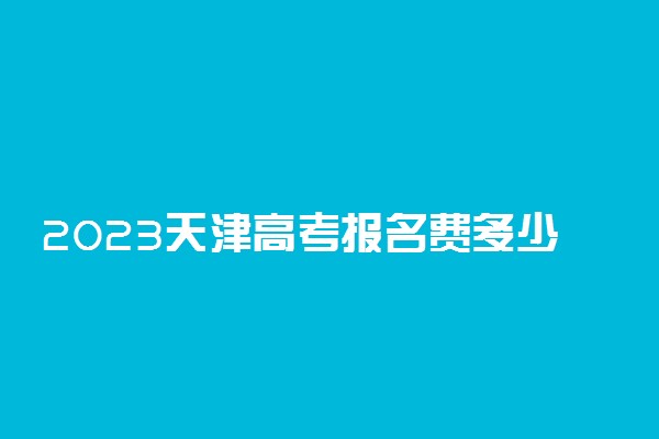 2023天津高考报名费多少钱 网上缴费怎么交