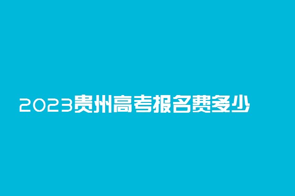 2023贵州高考报名费多少钱 网上缴费怎么交