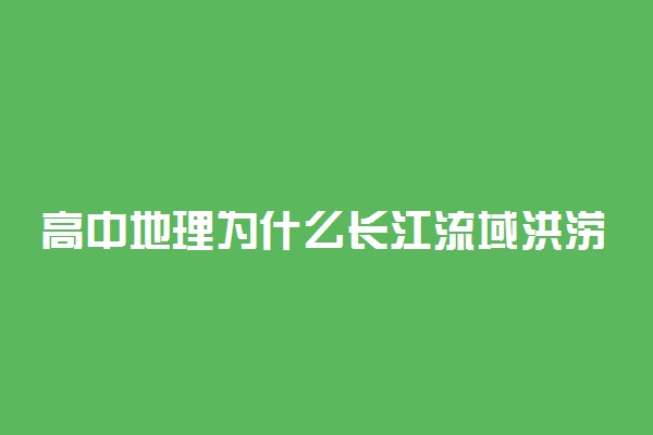 高中地理为什么长江流域洪涝灾害多发 是什么原因