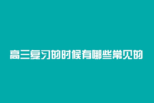 高三复习的时候有哪些常见的误区 如何避雷