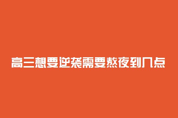 高三想要逆袭需要熬夜到几点 一定要熬夜吗
