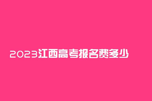 2023江西高考报名费多少钱 网上缴费怎么交