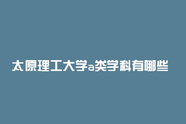 太原理工大学a类学科有哪些？含太原理工abc类学科评估结果排名