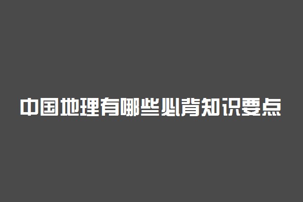 中国地理有哪些必背知识要点 中国区域地理知识积累