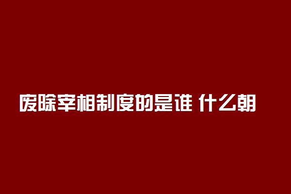 废除宰相制度的是谁 什么朝代