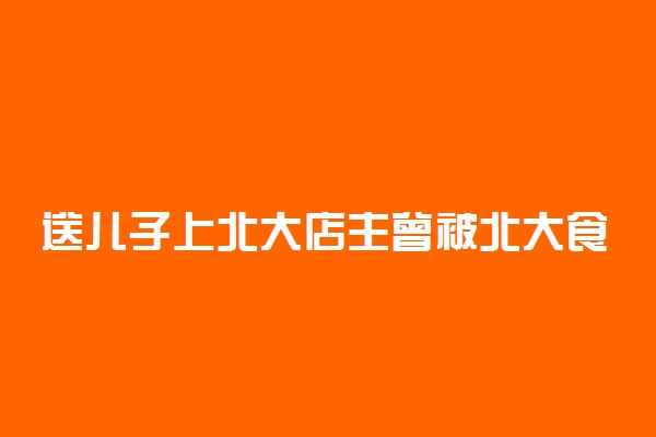 送儿子上北大店主曾被北大食堂挽留 具体是怎么回事