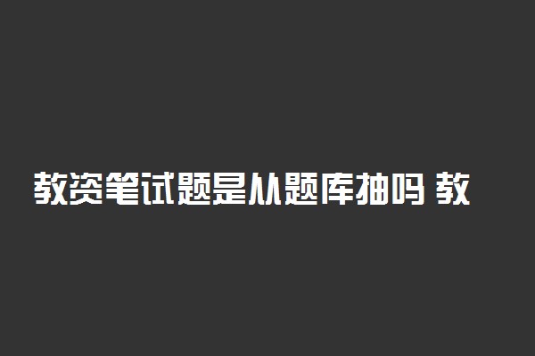 教资笔试题是从题库抽吗 教师资格考试的命题依据是什么