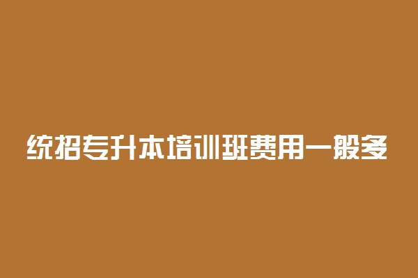 统招专升本培训班费用一般多少钱 学年费用一览