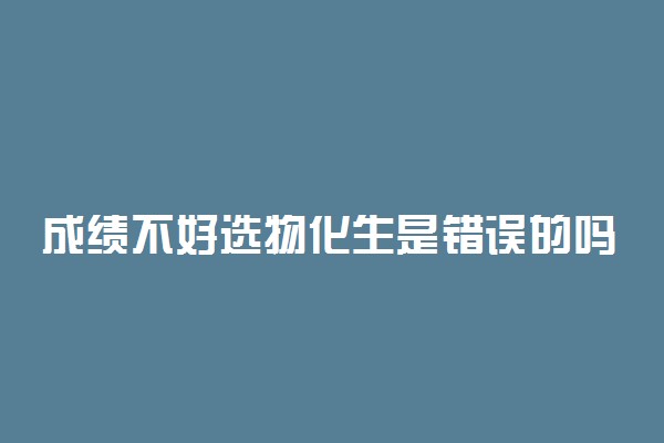 成绩不好选物化生是错误的吗 为什么