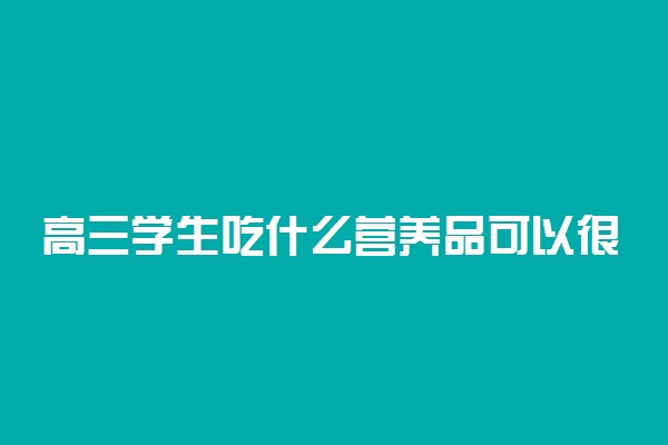 高三学生吃什么营养品可以很快增强记忆力 还有什么其他方法吗