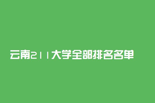 云南211大学全部排名名单！云南多少分能上211大学（2023高考参考）