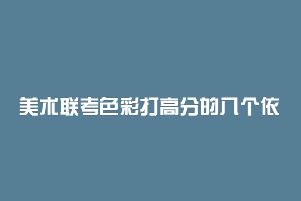 美术联考色彩打高分的八个依据 需要注意什么