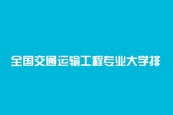 全国交通运输工程专业大学排名及分数线最新（2023高考参考）