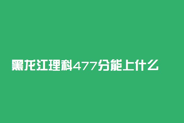 黑龙江理科477分能上什么大学2023年？附高考四百七十七分可以报考的学校