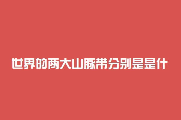 世界的两大山脉带分别是是什么 由什么山脉组成