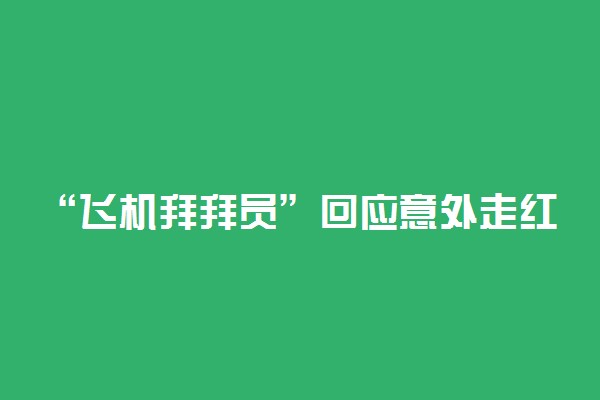 “飞机拜拜员”回应意外走红 在大学属于什么专业