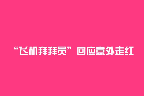 “飞机拜拜员”回应意外走红具体情况 怎么回事