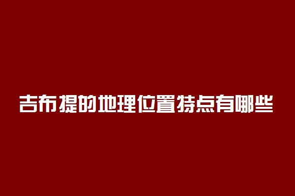 吉布提的地理位置特点有哪些 有什么重要性