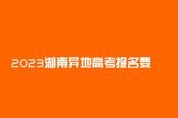 2023湖南异地高考报名要求 最新政策是什么