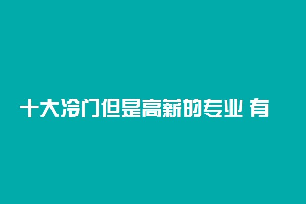十大冷门但是高薪的专业 有哪些小众专业