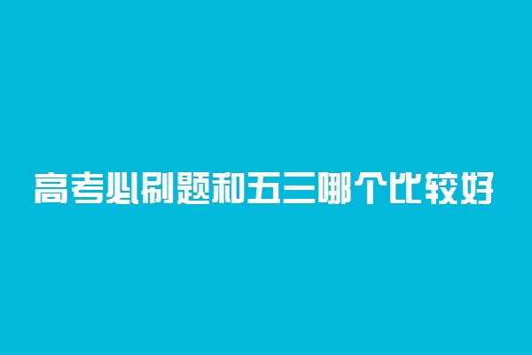 高考必刷题和五三哪个比较好 怎么复习