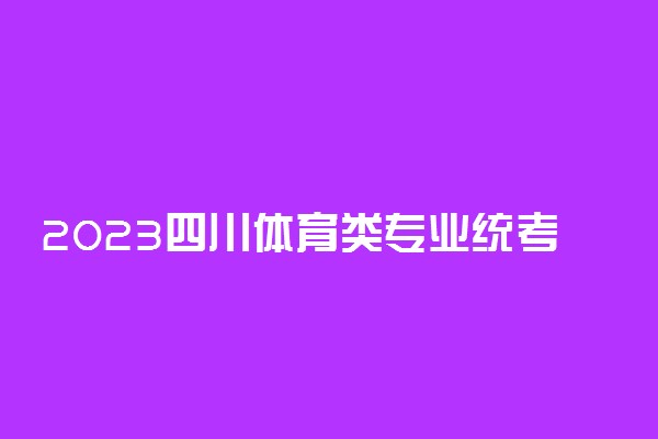 2023四川体育类专业统考内容 需要注意什么