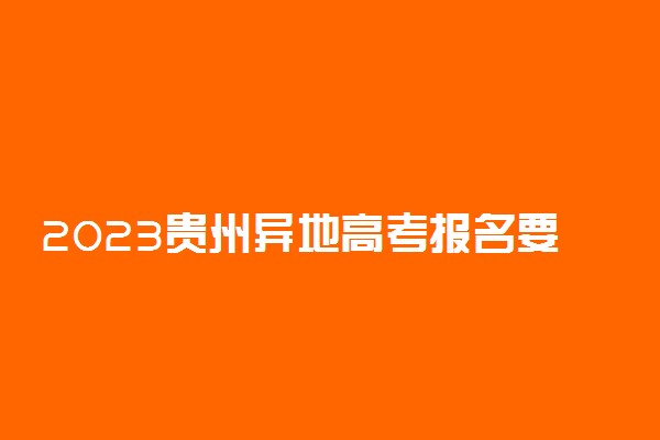 2023贵州异地高考报名要求 最新政策是什么