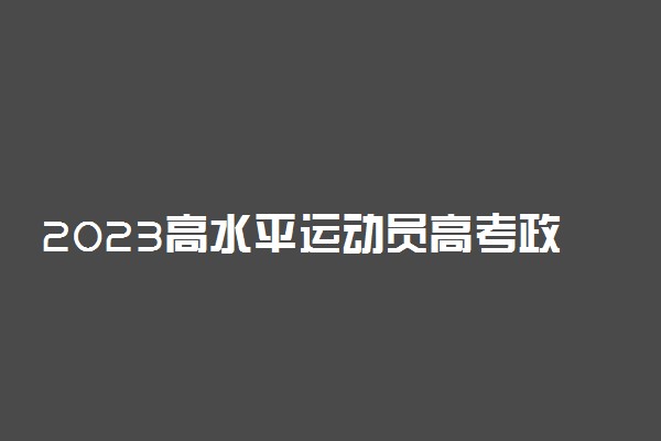 2023高水平运动员高考政策 有什么变化