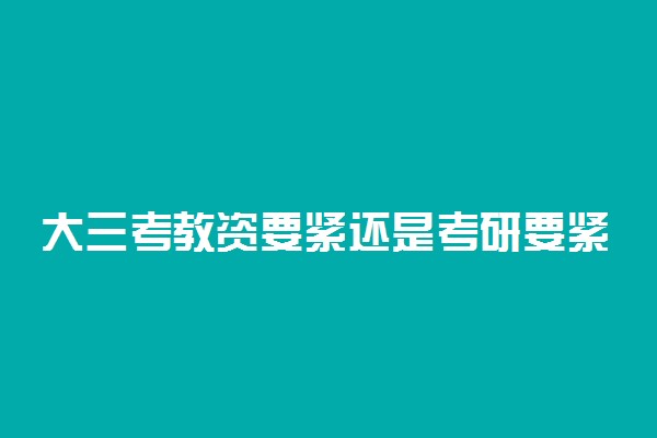 大三考教资要紧还是考研要紧 怎么在考研期间准备教资