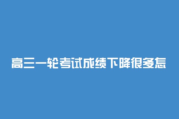 高三一轮考试成绩下降很多怎么办 怎样提升