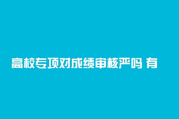 高校专项对成绩审核严吗 有什么好处