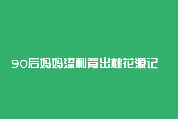 90后妈妈流利背出桃花源记震惊儿子 是什么情况