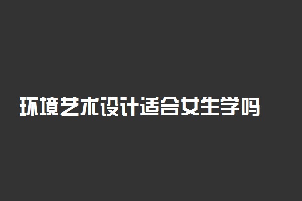 环境艺术设计适合女生学吗 前景怎么样