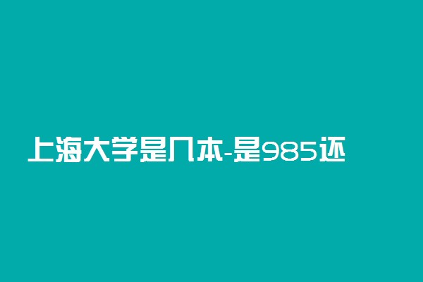 上海大学是几本-是985还是211学校？
