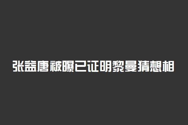 张益唐被曝已证明黎曼猜想相关问题具体情况 怎么回事