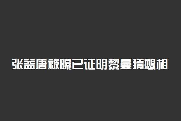 张益唐被曝已证明黎曼猜想相关问题具体情况 怎么回事