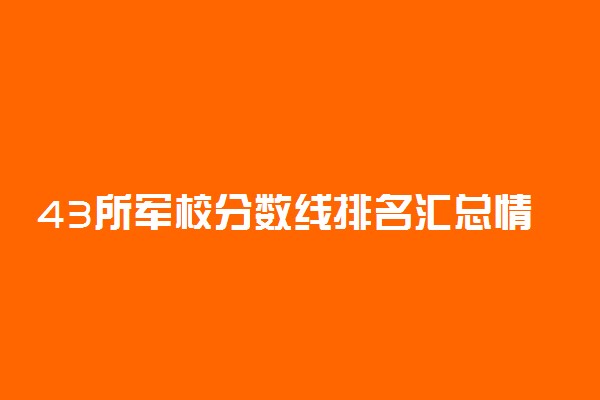 43所军校分数线排名汇总情况 多少分可以上军校