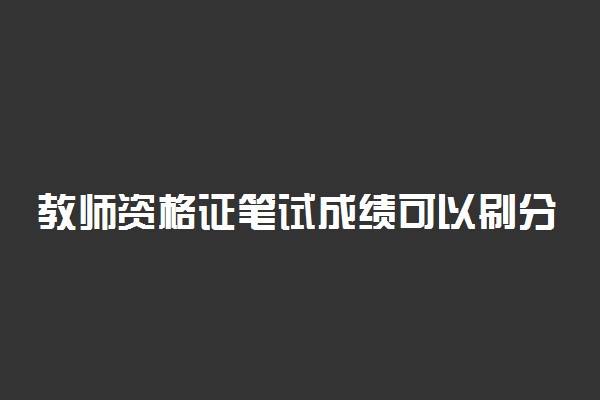 教师资格证笔试成绩可以刷分吗 教资笔试成绩可以重复使用吗