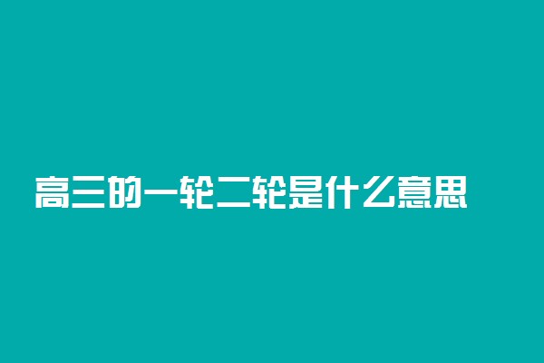 高三的一轮二轮是什么意思 复习方法有什么