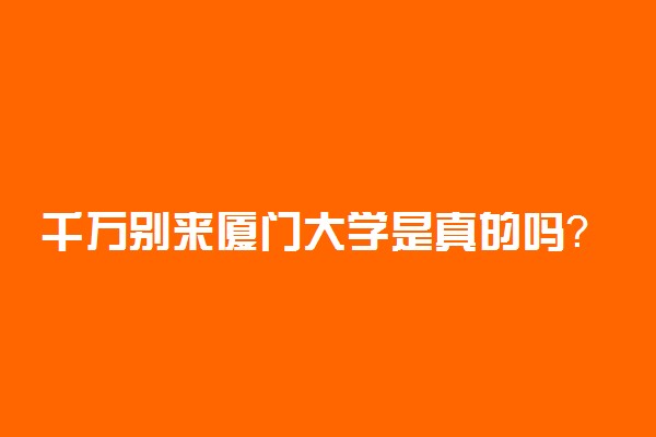 千万别来厦门大学是真的吗？厦门大学退步严重？