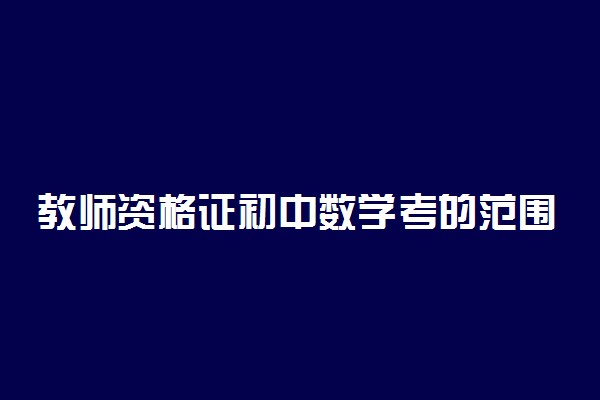 教师资格证初中数学考的范围 教资考试内容是什么